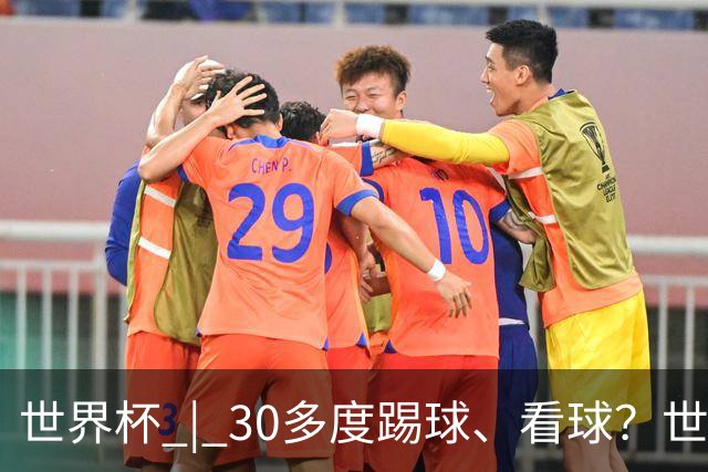 世界杯 | 30多度踢球、看球？世界杯面临的“天气考验”不仅仅是高温
